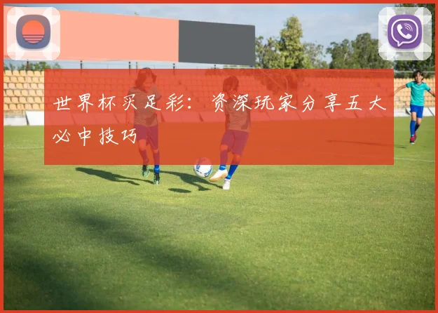 世界杯买足彩：资深玩家分享五大必中技巧