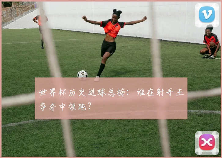 世界杯历史进球总榜：谁在射手王争夺中领跑？