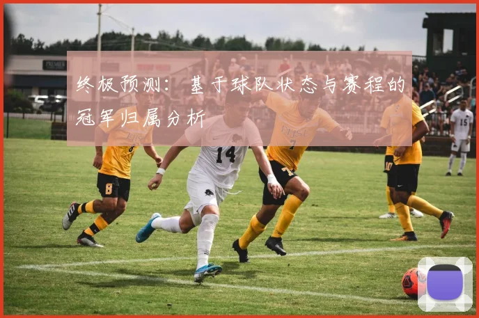 终极预测：基于球队状态与赛程的冠军归属分析