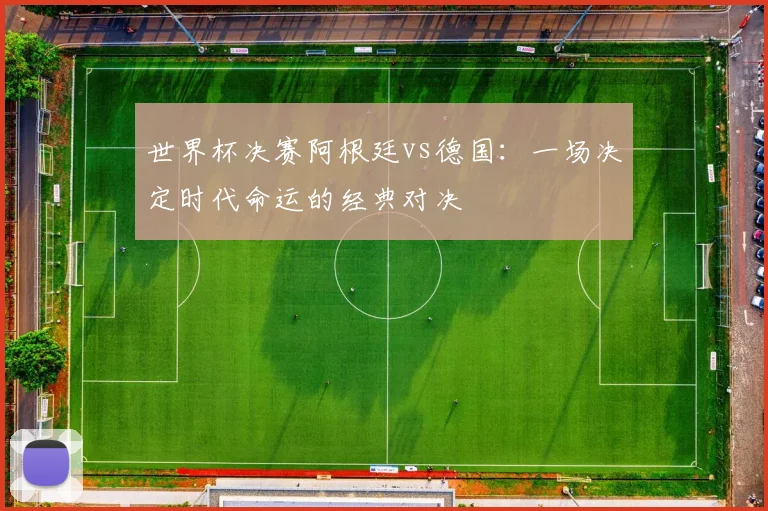 世界杯决赛阿根廷vs德国：一场决定时代命运的经典对决