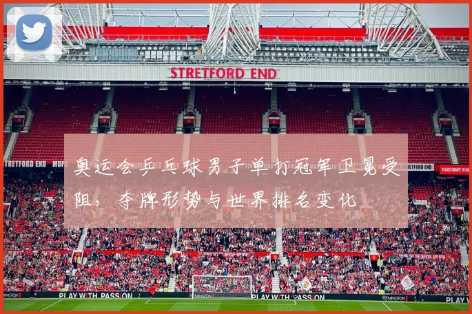 奥运会乒乓球男子单打冠军卫冕受阻,夺牌形势与世界排名变化