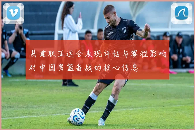 易建联亚运会表现评估与赛程影响对中国男篮备战的核心信息