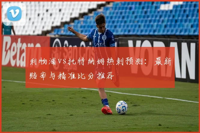 利物浦vs托特纳姆热刺预测：最新赔率与精准比分推荐
