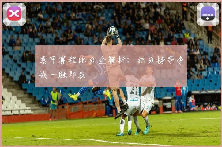 意甲赛程比分全解析:积分榜争夺战一触即发