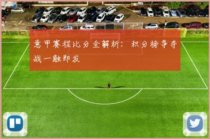 意甲赛程比分全解析：积分榜争夺战一触即发