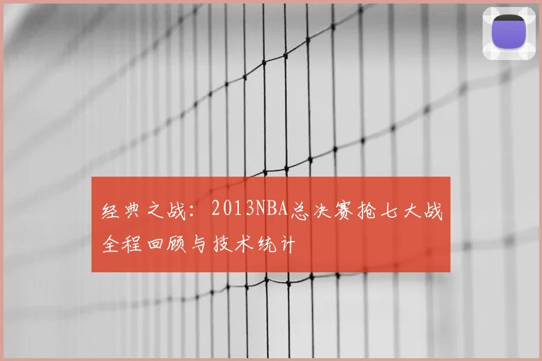 经典之战：2013NBA总决赛抢七大战全程回顾与技术统计