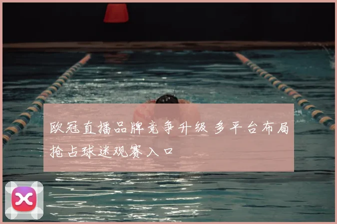 欧冠直播品牌竞争升级 多平台布局抢占球迷观赛入口