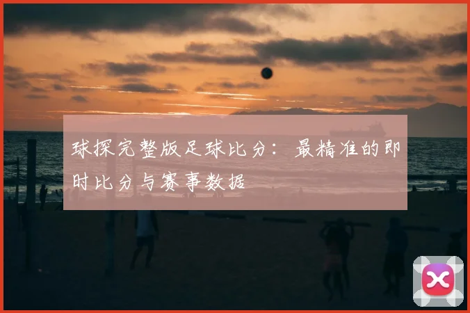 球探完整版足球比分：最精准的即时比分与赛事数据