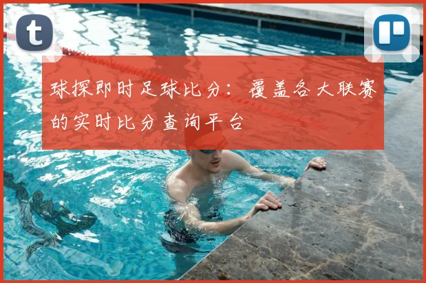 球探即时足球比分：覆盖各大联赛的实时比分查询平台