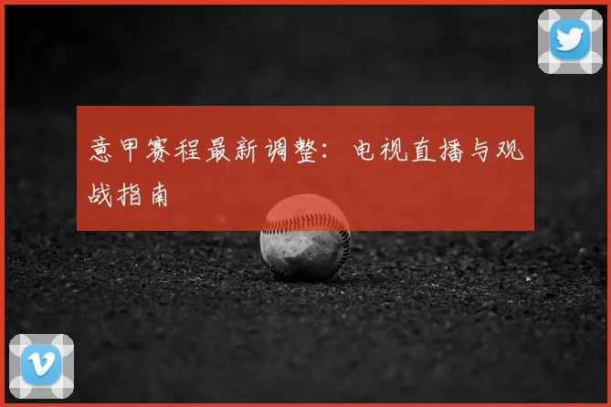意甲赛程最新调整：电视直播与观战指南