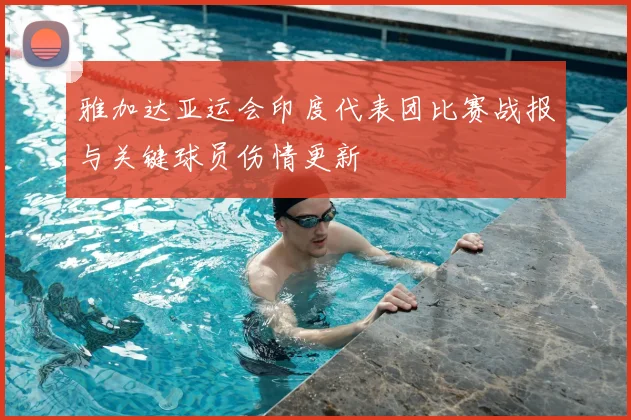 雅加达亚运会印度代表团比赛战报与关键球员伤情更新