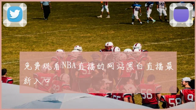 免费观看NBA直播的网站黑白直播最新入口