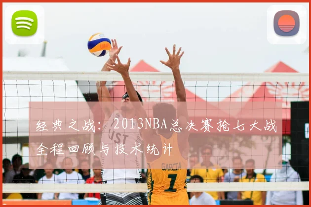 经典之战：2013NBA总决赛抢七大战全程回顾与技术统计