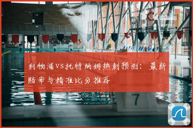 利物浦vs托特纳姆热刺预测：最新赔率与精准比分推荐