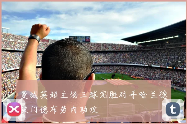 曼城英超主场三球完胜对手哈兰德破门德布劳内助攻