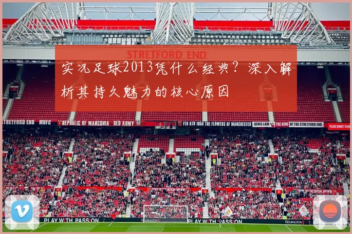 实况足球2013凭什么经典？深入解析其持久魅力的核心原因