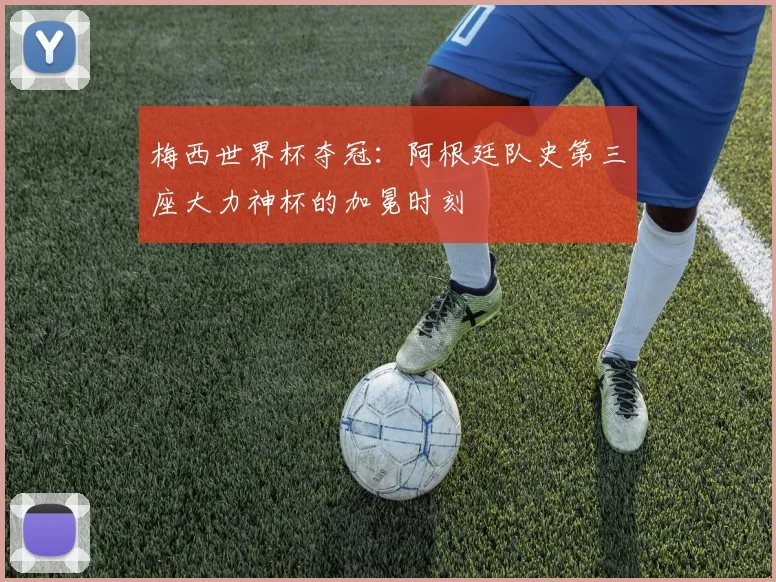 梅西世界杯夺冠:阿根廷队史第三座大力神杯的加冕时刻