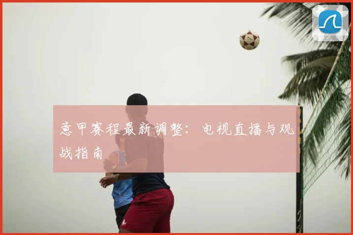 意甲赛程最新调整:电视直播与观战指南