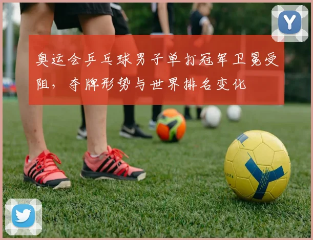 奥运会乒乓球男子单打冠军卫冕受阻,夺牌形势与世界排名变化