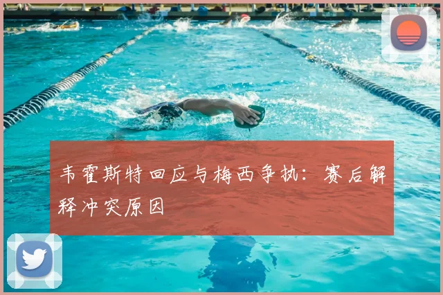 韦霍斯特回应与梅西争执：赛后解释冲突原因