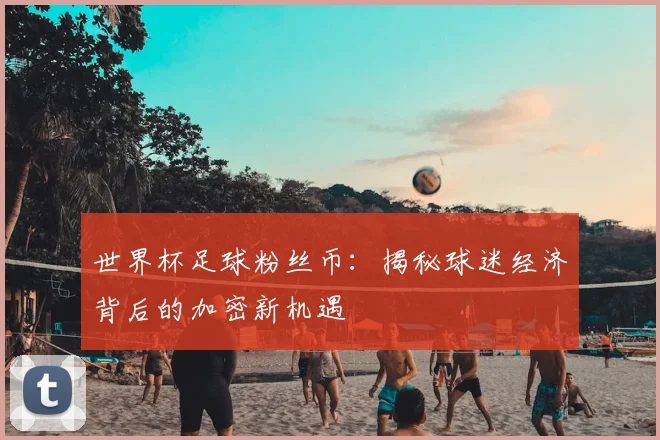 世界杯足球粉丝币：揭秘球迷经济背后的加密新机遇