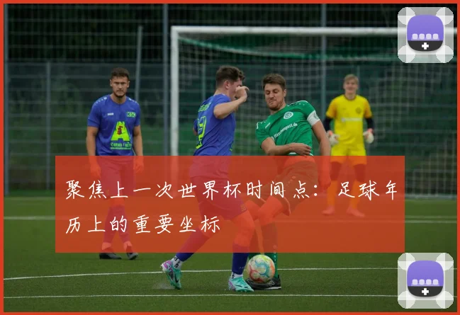 聚焦上一次世界杯时间点：足球年历上的重要坐标