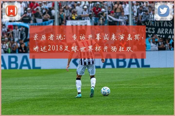 亲历者说:专访开幕式表演嘉宾,讲述2018足球世界杯开场狂欢