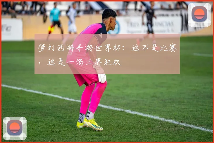 梦幻西游手游世界杯:这不是比赛,这是一场三界狂欢