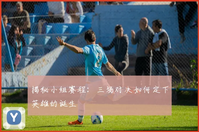 揭秘小组赛程：三场对决如何定下英雄的诞生