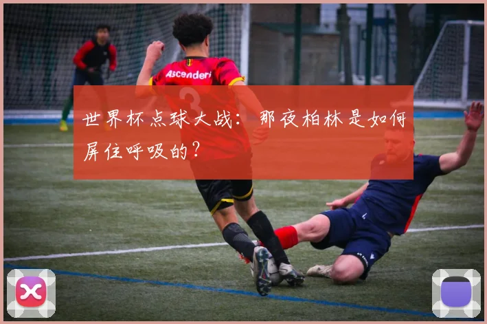 世界杯点球大战:那夜柏林是如何屏住呼吸的?