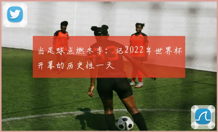 当足球点燃冬季:记2022年世界杯开幕的历史性一天