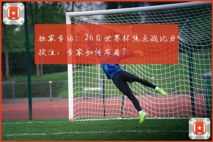 独家专访:26日世界杯焦点战比分投注,专家如何布局?
