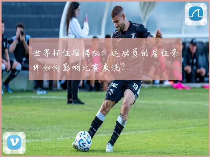 世界杯住宿揭秘：运动员的居住条件如何影响比赛表现？