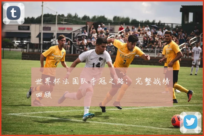 世界杯法国队夺冠之路:完整战绩回顾