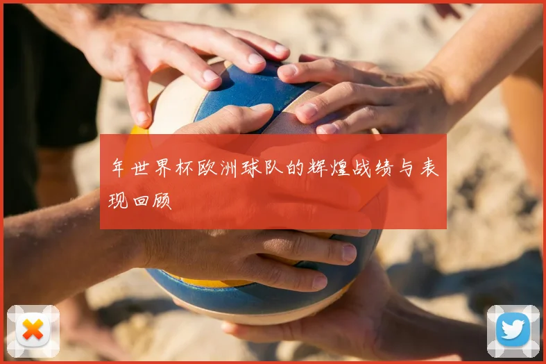 年世界杯欧洲球队的辉煌战绩与表现回顾