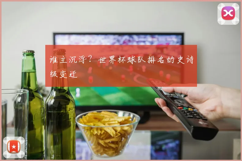 谁主沉浮？世界杯球队排名的史诗级变迁