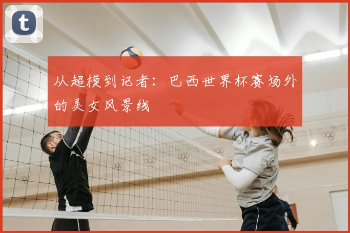 从超模到记者：巴西世界杯赛场外的美女风景线