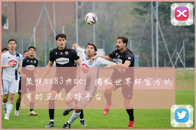 聚焦as83典me：揭秘世界杯官方认可的正规买球平台