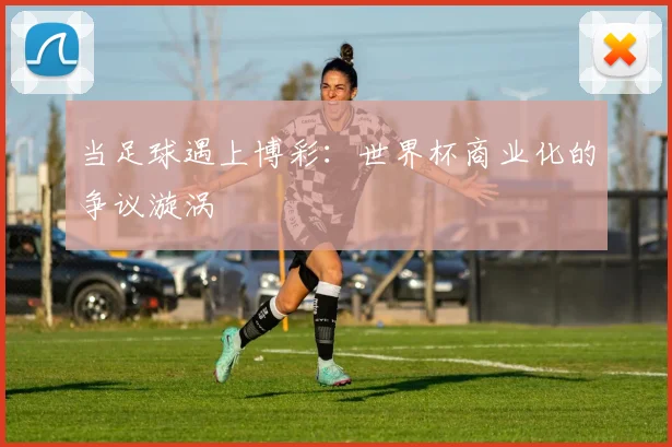 当足球遇上博彩:世界杯商业化的争议漩涡