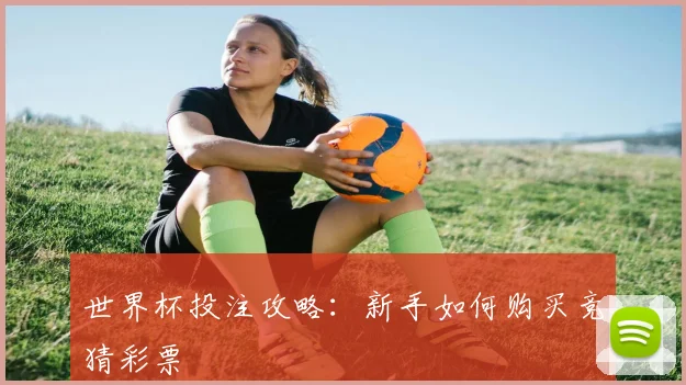 世界杯投注攻略：新手如何购买竞猜彩票