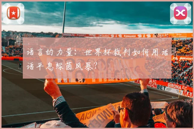 语言的力量：世界杯裁判如何用话语平息绿茵风暴？