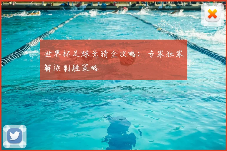 世界杯足球竞猜全攻略：专家独家解读制胜策略