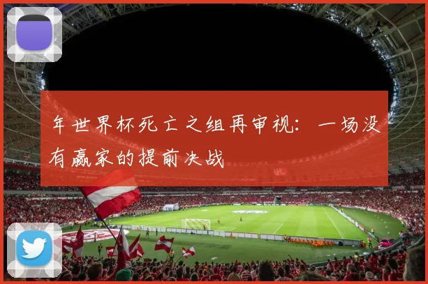 年世界杯死亡之组再审视：一场没有赢家的提前决战