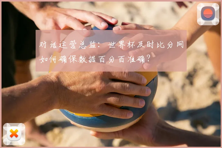 对话运营总监:世界杯及时比分网如何确保数据百分百准确?