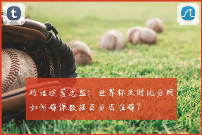 对话运营总监:世界杯及时比分网如何确保数据百分百准确?