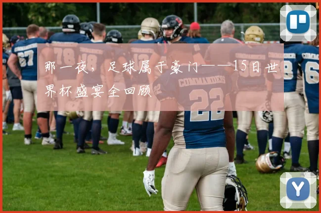 那一夜,足球属于豪门——15日世界杯盛宴全回顾