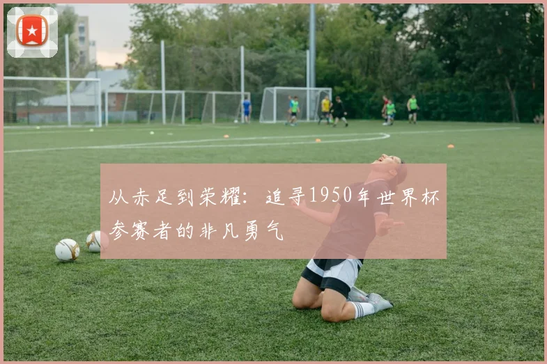 从赤足到荣耀：追寻1950年世界杯参赛者的非凡勇气