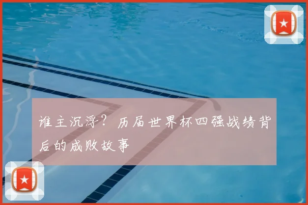 谁主沉浮？历届世界杯四强战绩背后的成败故事