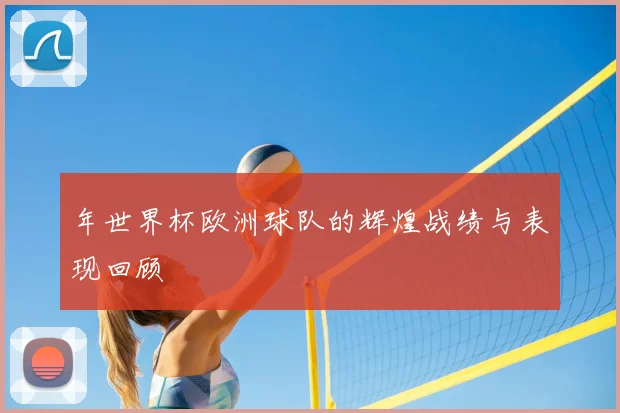 年世界杯欧洲球队的辉煌战绩与表现回顾