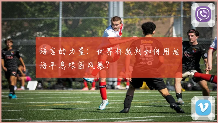 语言的力量：世界杯裁判如何用话语平息绿茵风暴？
